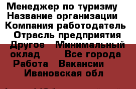 Менеджер по туризму › Название организации ­ Компания-работодатель › Отрасль предприятия ­ Другое › Минимальный оклад ­ 1 - Все города Работа » Вакансии   . Ивановская обл.